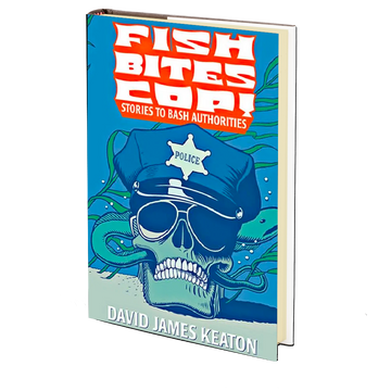 Fish Bites Cop! Stories To Bash Authorities by David James Keaton