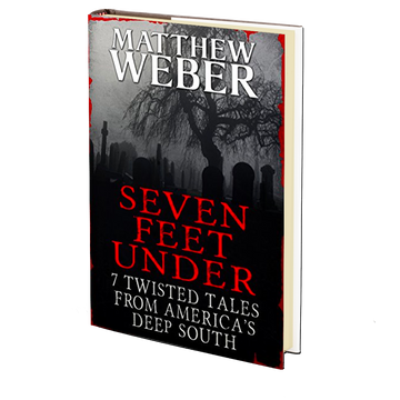 Seven Feet Under: 7 Twisted Tales From America's Deep South by Matthew Weber
